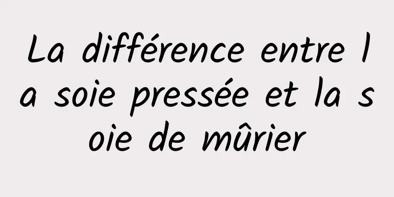 La différence entre la soie pressée et la soie de mûrier