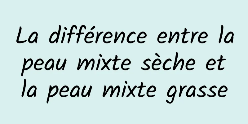 La différence entre la peau mixte sèche et la peau mixte grasse