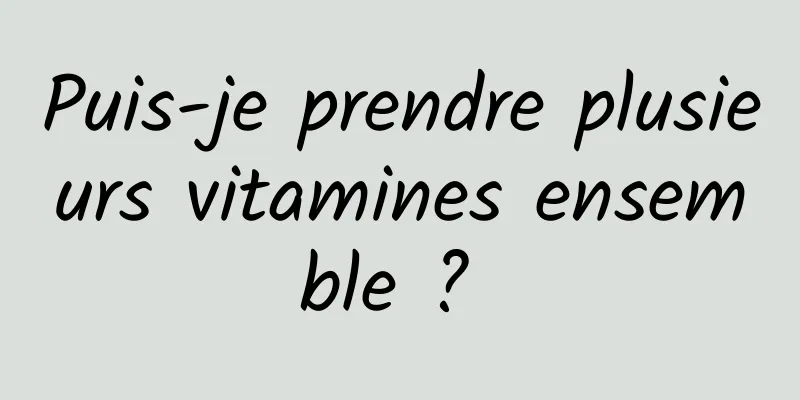 Puis-je prendre plusieurs vitamines ensemble ? 