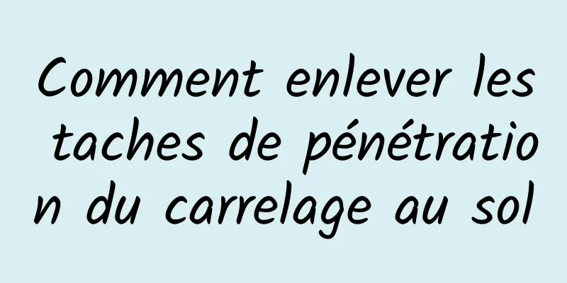 Comment enlever les taches de pénétration du carrelage au sol