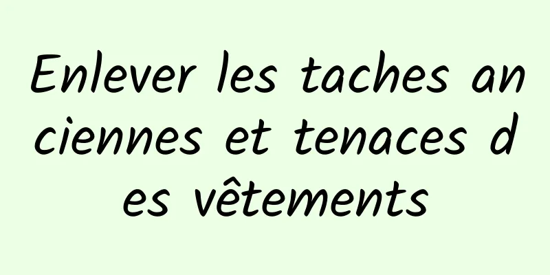 Enlever les taches anciennes et tenaces des vêtements