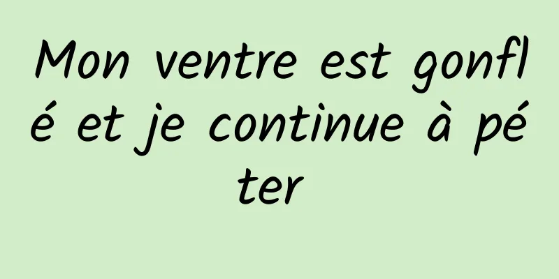 Mon ventre est gonflé et je continue à péter 