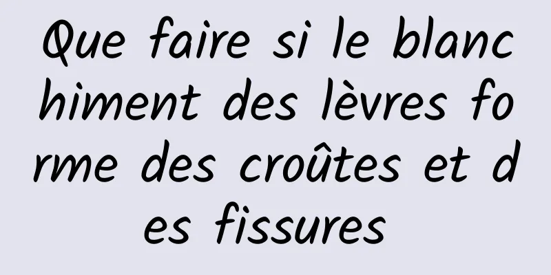 Que faire si le blanchiment des lèvres forme des croûtes et des fissures 