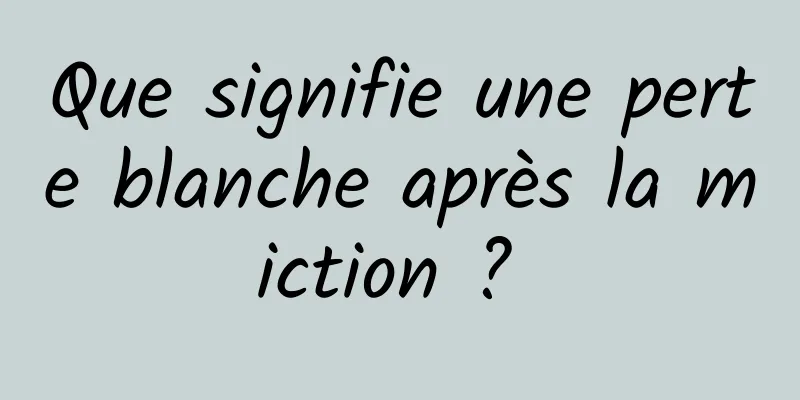 Que signifie une perte blanche après la miction ? 