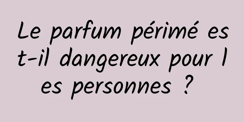 Le parfum périmé est-il dangereux pour les personnes ? 