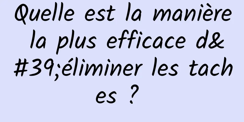 Quelle est la manière la plus efficace d'éliminer les taches ? 