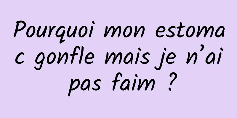 Pourquoi mon estomac gonfle mais je n’ai pas faim ?