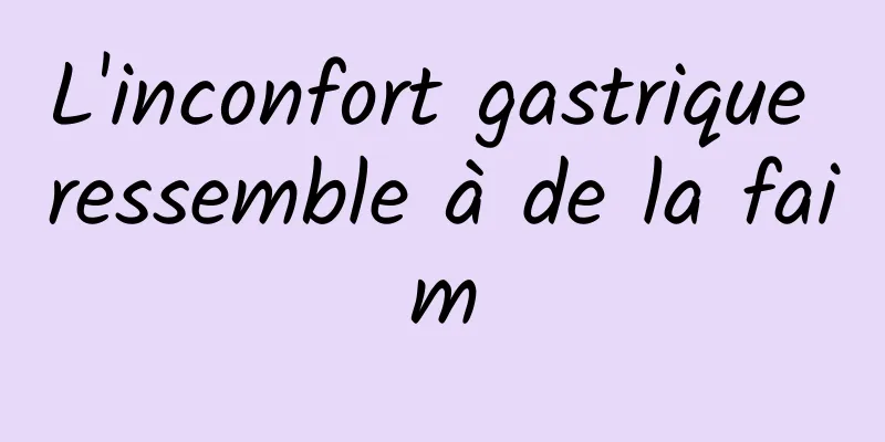 L'inconfort gastrique ressemble à de la faim