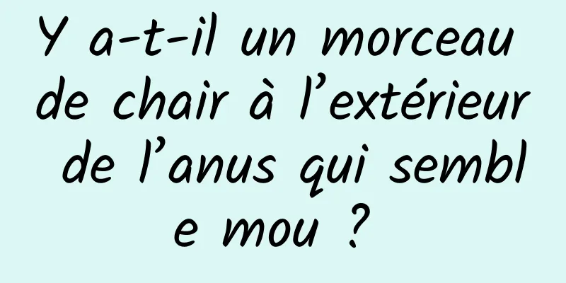 Y a-t-il un morceau de chair à l’extérieur de l’anus qui semble mou ? 