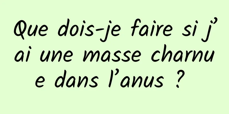 Que dois-je faire si j’ai une masse charnue dans l’anus ? 