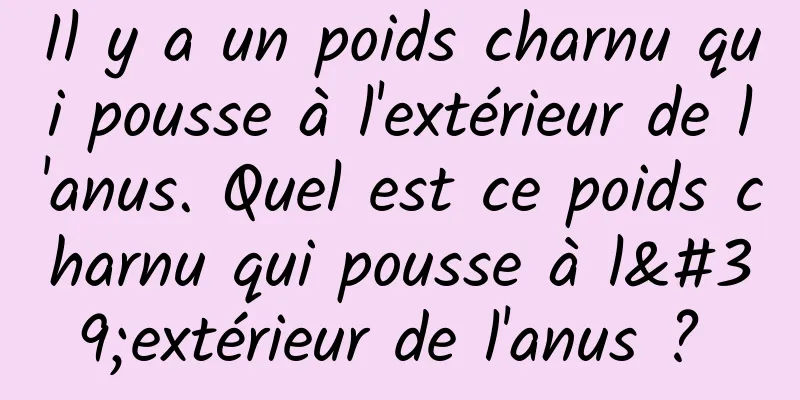 Il y a un poids charnu qui pousse à l'extérieur de l'anus. Quel est ce poids charnu qui pousse à l'extérieur de l'anus ? 