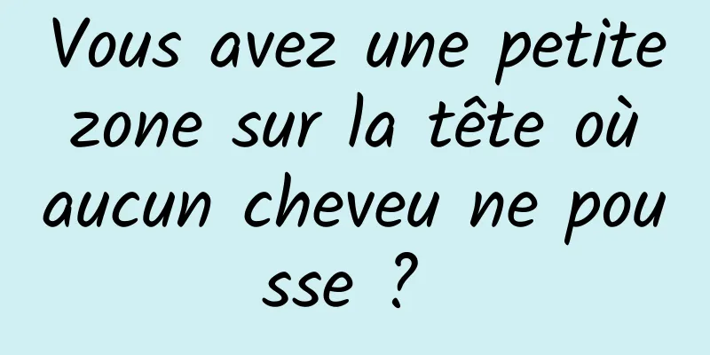 Vous avez une petite zone sur la tête où aucun cheveu ne pousse ? 