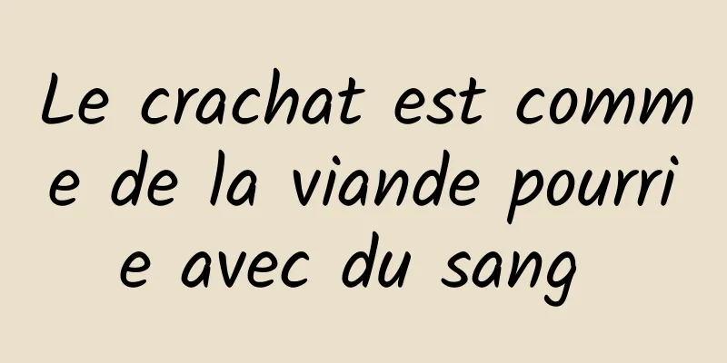 Le crachat est comme de la viande pourrie avec du sang 