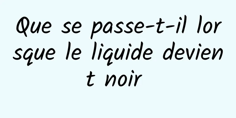 Que se passe-t-il lorsque le liquide devient noir 