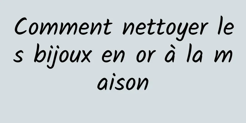 Comment nettoyer les bijoux en or à la maison