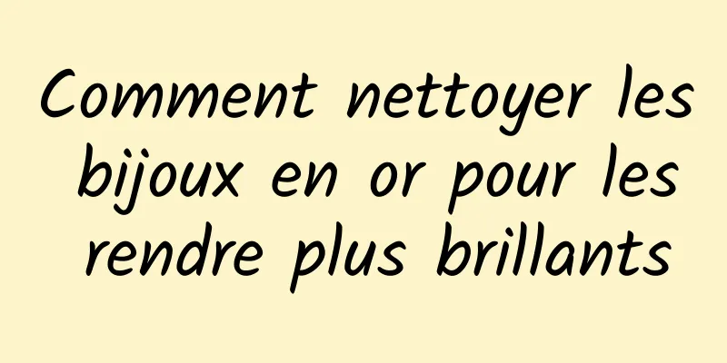 Comment nettoyer les bijoux en or pour les rendre plus brillants