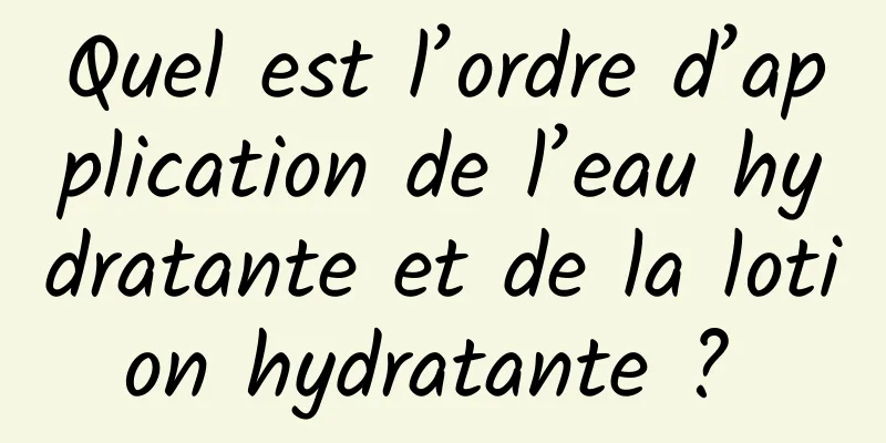 Quel est l’ordre d’application de l’eau hydratante et de la lotion hydratante ? 