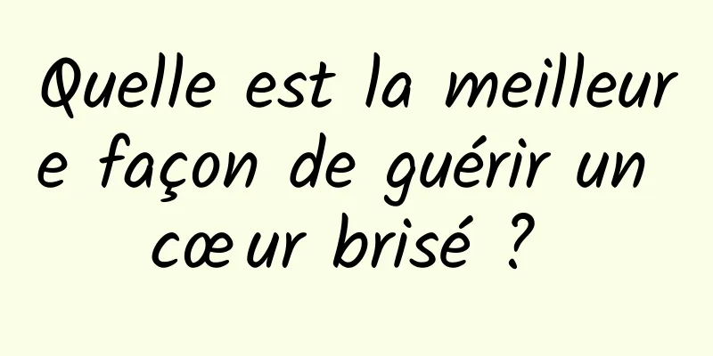 Quelle est la meilleure façon de guérir un cœur brisé ? 