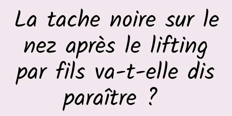 La tache noire sur le nez après le lifting par fils va-t-elle disparaître ? 