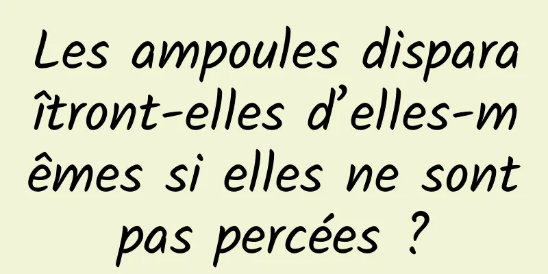 Les ampoules disparaîtront-elles d’elles-mêmes si elles ne sont pas percées ? 