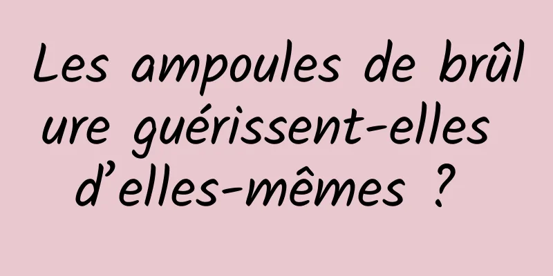 Les ampoules de brûlure guérissent-elles d’elles-mêmes ? 