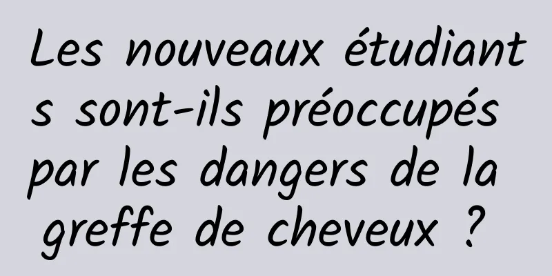 Les nouveaux étudiants sont-ils préoccupés par les dangers de la greffe de cheveux ? 