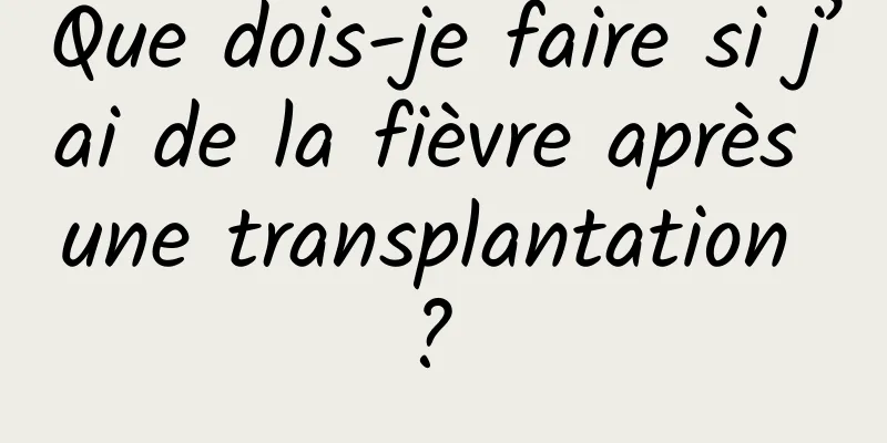 Que dois-je faire si j’ai de la fièvre après une transplantation ? 