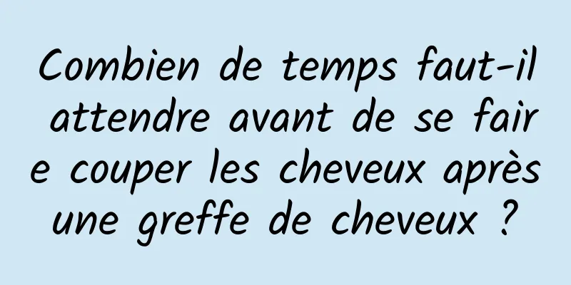 Combien de temps faut-il attendre avant de se faire couper les cheveux après une greffe de cheveux ? 