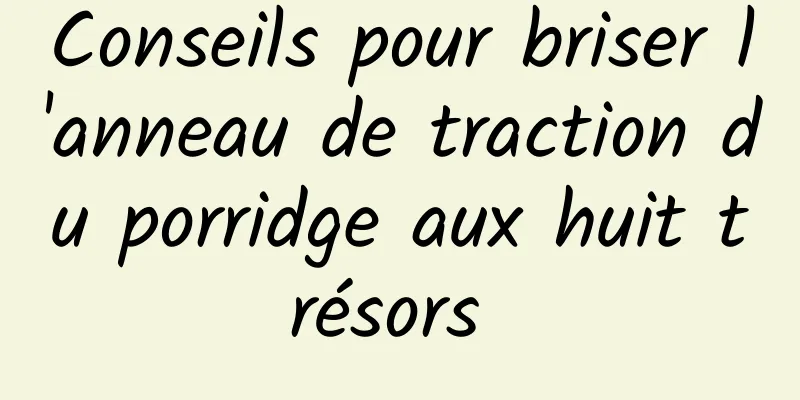 Conseils pour briser l'anneau de traction du porridge aux huit trésors 