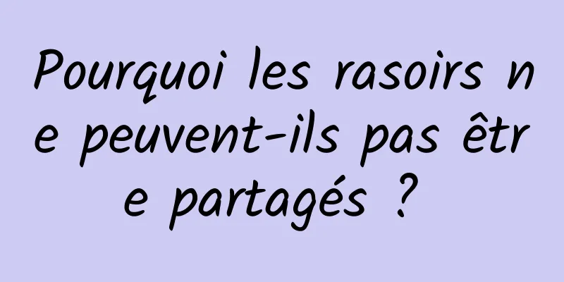 Pourquoi les rasoirs ne peuvent-ils pas être partagés ? 