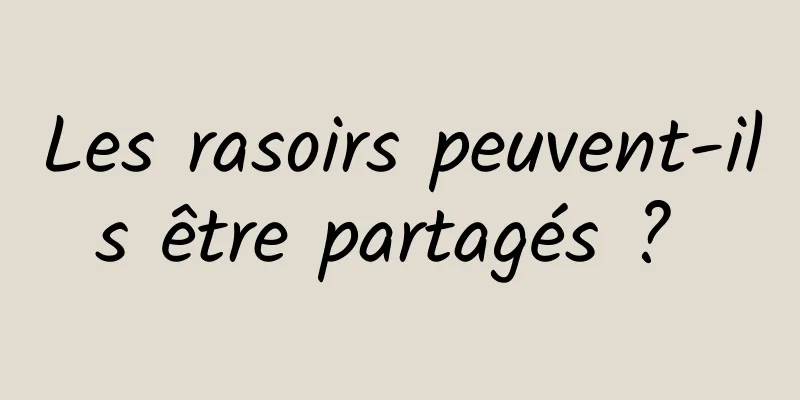 Les rasoirs peuvent-ils être partagés ? 