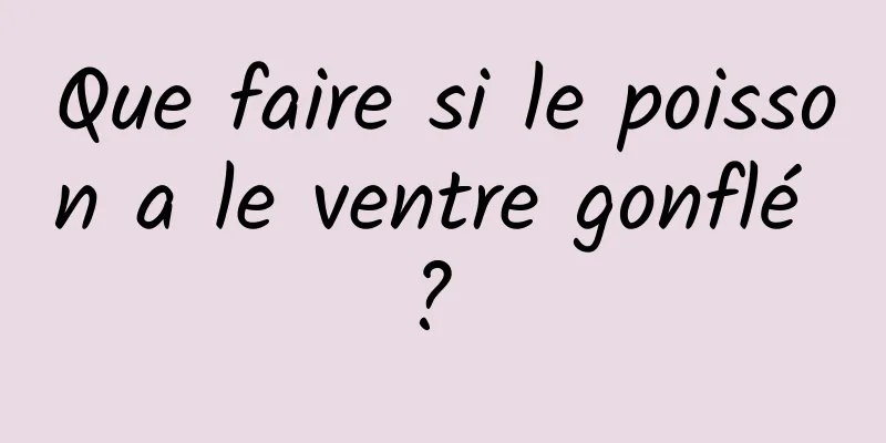 Que faire si le poisson a le ventre gonflé ? 