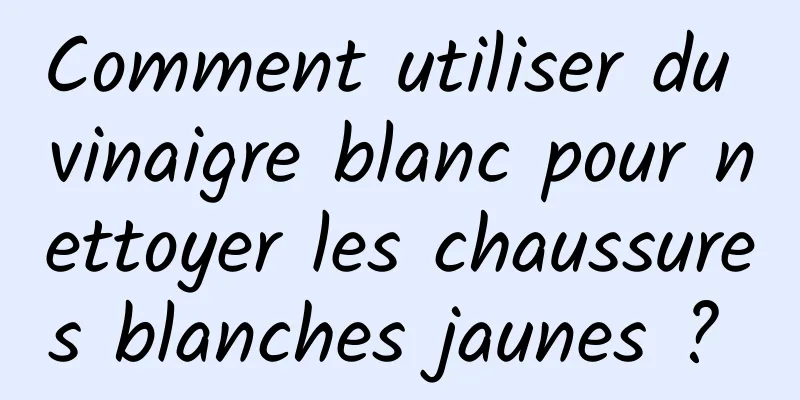 Comment utiliser du vinaigre blanc pour nettoyer les chaussures blanches jaunes ? 