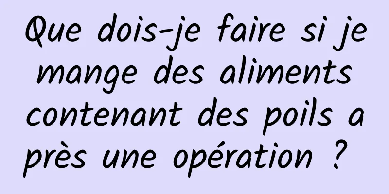 Que dois-je faire si je mange des aliments contenant des poils après une opération ? 