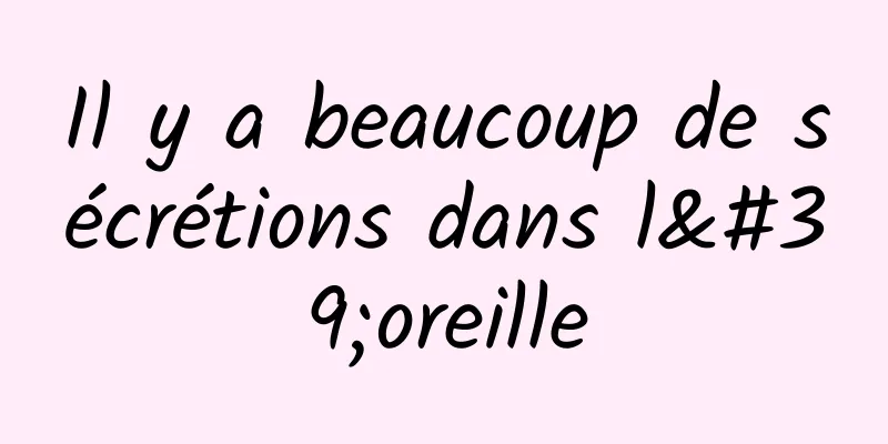 Il y a beaucoup de sécrétions dans l'oreille