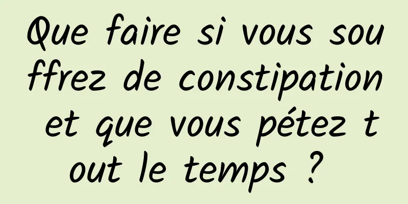 Que faire si vous souffrez de constipation et que vous pétez tout le temps ? 