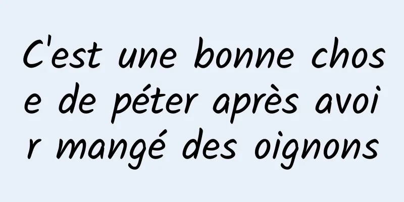 C'est une bonne chose de péter après avoir mangé des oignons