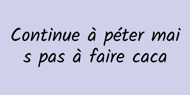 Continue à péter mais pas à faire caca