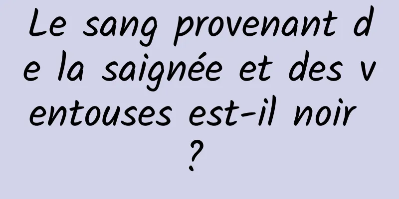 Le sang provenant de la saignée et des ventouses est-il noir ? 