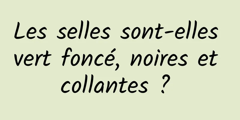 Les selles sont-elles vert foncé, noires et collantes ? 