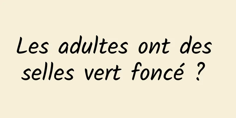 Les adultes ont des selles vert foncé ? 