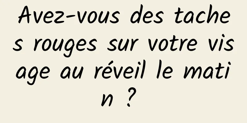 Avez-vous des taches rouges sur votre visage au réveil le matin ? 