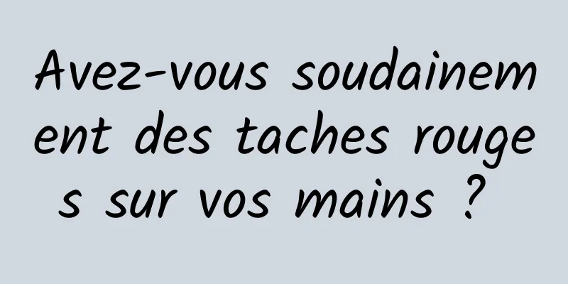 Avez-vous soudainement des taches rouges sur vos mains ? 