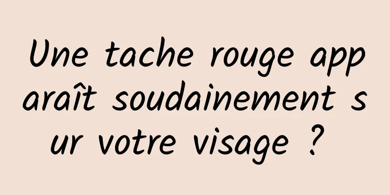 Une tache rouge apparaît soudainement sur votre visage ? 