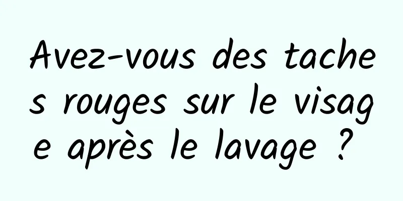 Avez-vous des taches rouges sur le visage après le lavage ? 