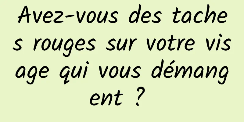 Avez-vous des taches rouges sur votre visage qui vous démangent ? 