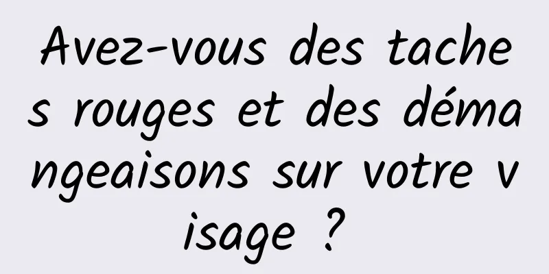 Avez-vous des taches rouges et des démangeaisons sur votre visage ? 