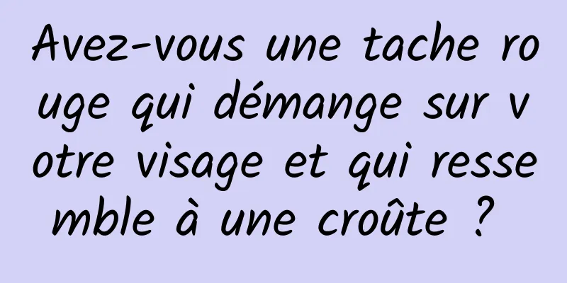 Avez-vous une tache rouge qui démange sur votre visage et qui ressemble à une croûte ? 