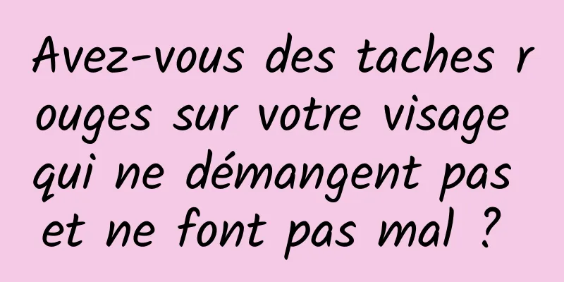 Avez-vous des taches rouges sur votre visage qui ne démangent pas et ne font pas mal ? 