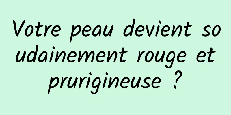 Votre peau devient soudainement rouge et prurigineuse ? 